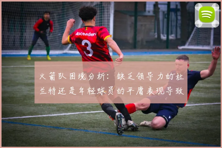 火箭队困境分析：缺乏领导力的杜兰特还是年轻球员的平庸表现导致的问题
