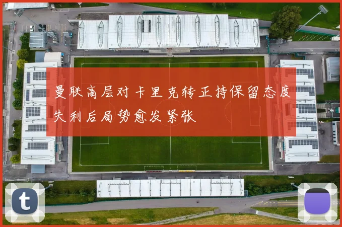 曼联高层对卡里克转正持保留态度失利后局势愈发紧张