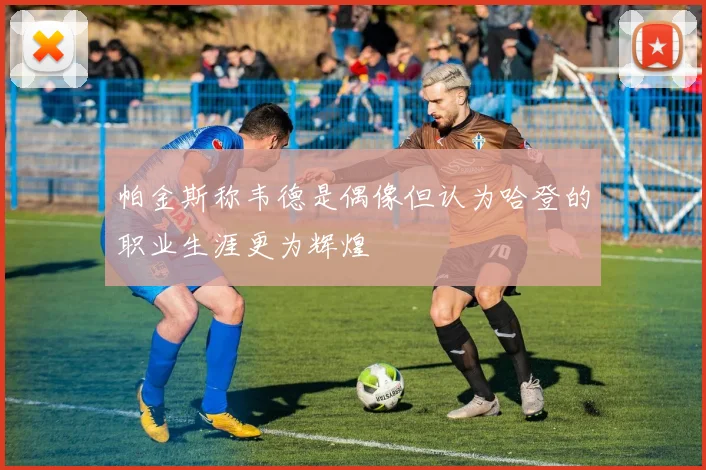 帕金斯称韦德是偶像但认为哈登的职业生涯更为辉煌