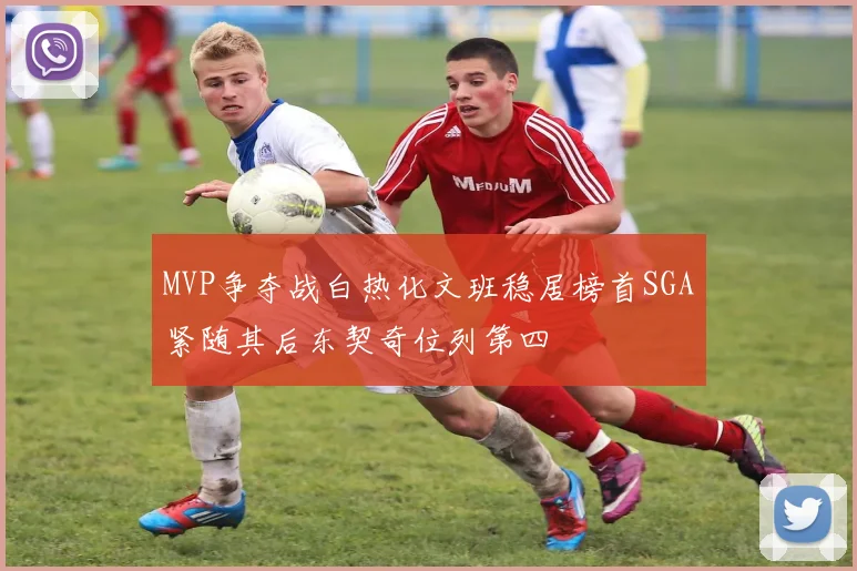 MVP争夺战白热化文班稳居榜首SGA紧随其后东契奇位列第四
