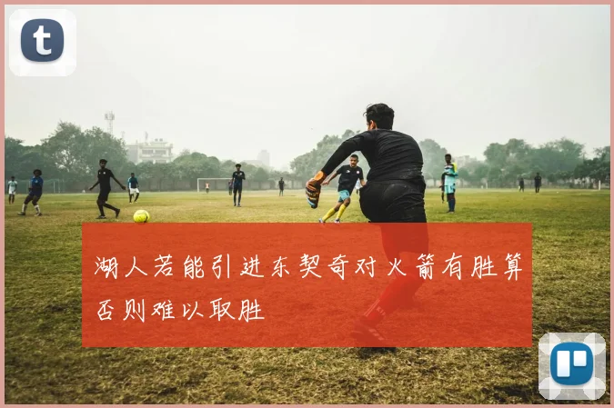 湖人若能引进东契奇对火箭有胜算否则难以取胜