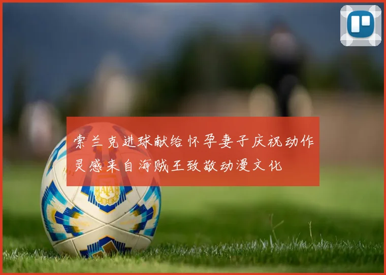 索兰克进球献给怀孕妻子庆祝动作灵感来自海贼王致敬动漫文化