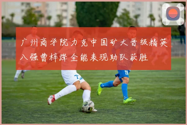 广州商学院力克中国矿大晋级精英八强曹梓烽全能表现助队获胜