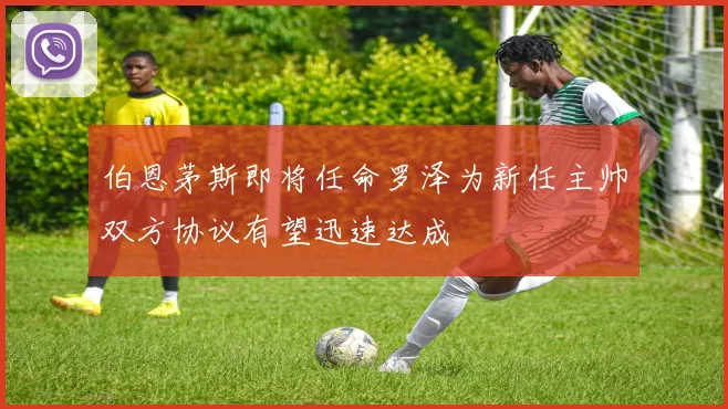 伯恩茅斯即将任命罗泽为新任主帅双方协议有望迅速达成