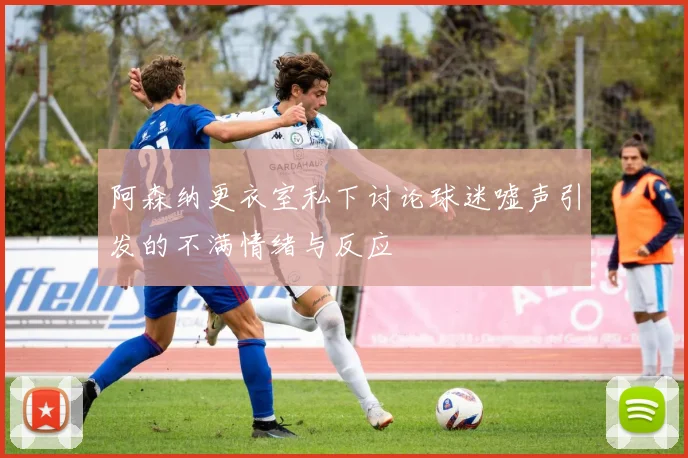 阿森纳更衣室私下讨论球迷嘘声引发的不满情绪与反应