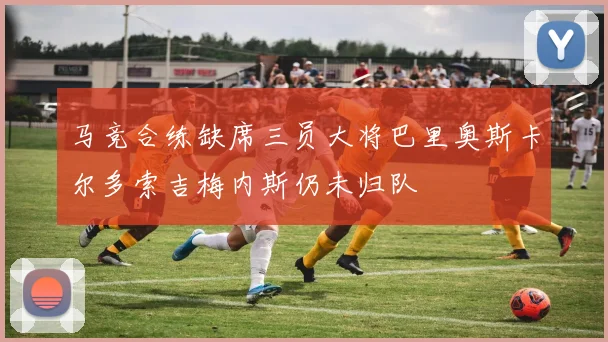 马竞合练缺席三员大将巴里奥斯卡尔多索吉梅内斯仍未归队