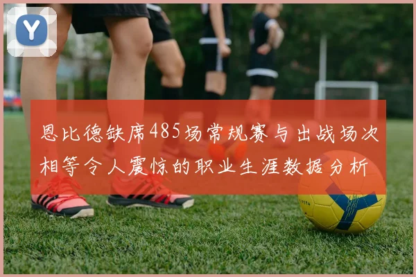 恩比德缺席485场常规赛与出战场次相等令人震惊的职业生涯数据分析