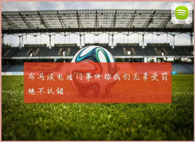 布冯谈电话门事件称我们无辜受罚绝不认错