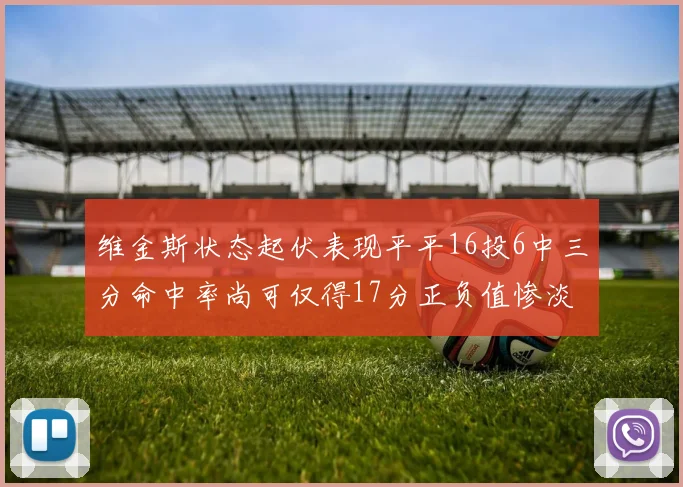 维金斯状态起伏表现平平16投6中三分命中率尚可仅得17分正负值惨淡12