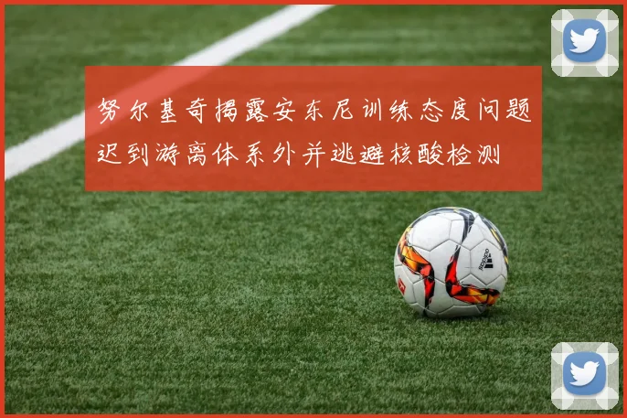 努尔基奇揭露安东尼训练态度问题迟到游离体系外并逃避核酸检测
