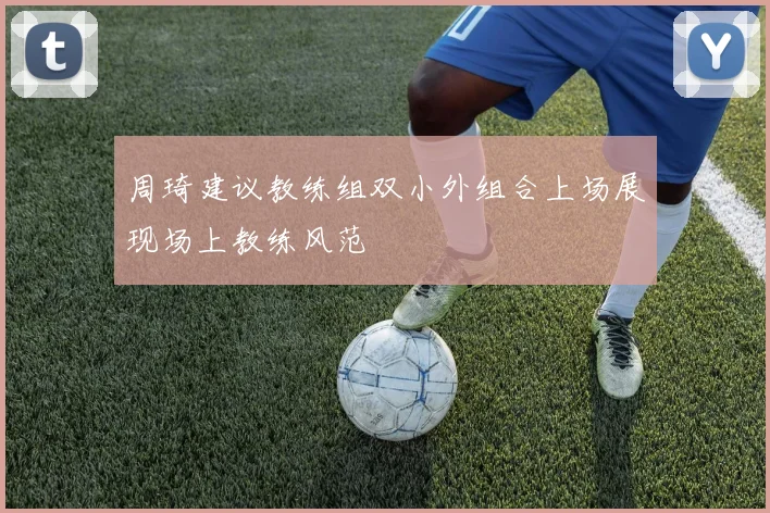 周琦建议教练组双小外组合上场展现场上教练风范