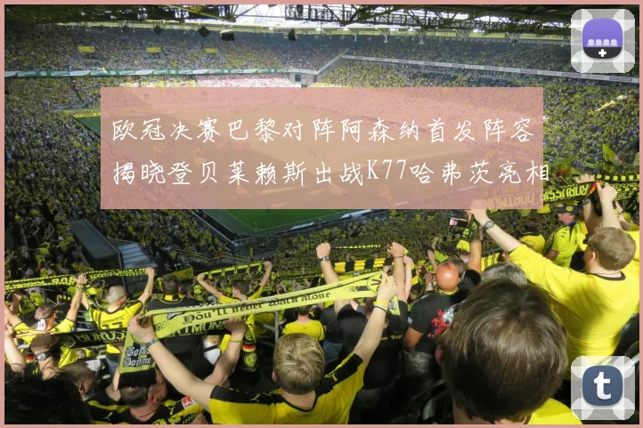 欧冠决赛巴黎对阵阿森纳首发阵容揭晓登贝莱赖斯出战K77哈弗茨亮相