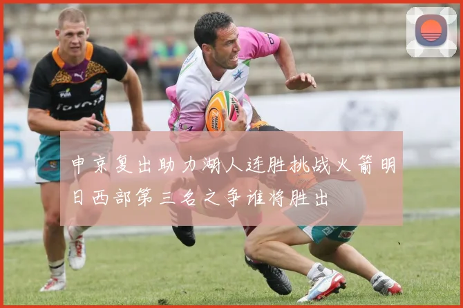 申京复出助力湖人连胜挑战火箭明日西部第三名之争谁将胜出