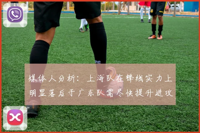 媒体人分析：上海队在锋线实力上明显落后于广东队需尽快提升进攻火力
