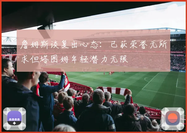詹姆斯谈复出心态：已获荣誉无所求但塔图姆年轻潜力无限