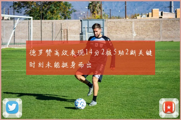 德罗赞高效表现14分2板5助2断关键时刻未能挺身而出