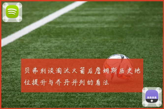 贝弗利谈淘汰火箭后詹姆斯历史地位提升与乔丹并列的看法