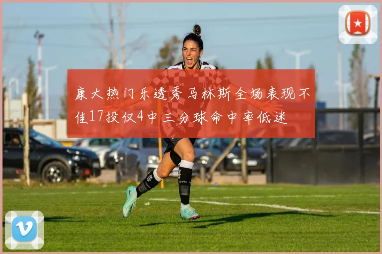 康大热门乐透秀马林斯全场表现不佳17投仅4中三分球命中率低迷