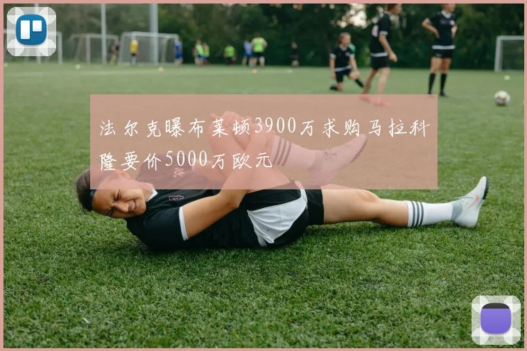 法尔克曝布莱顿3900万求购马拉科隆要价5000万欧元