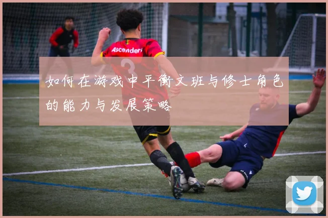 如何在游戏中平衡文班与修士角色的能力与发展策略