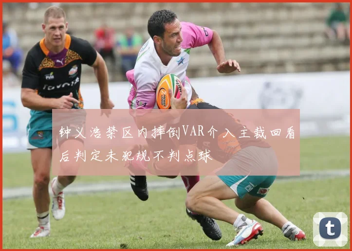 钟义浩禁区内摔倒VAR介入主裁回看后判定未犯规不判点球