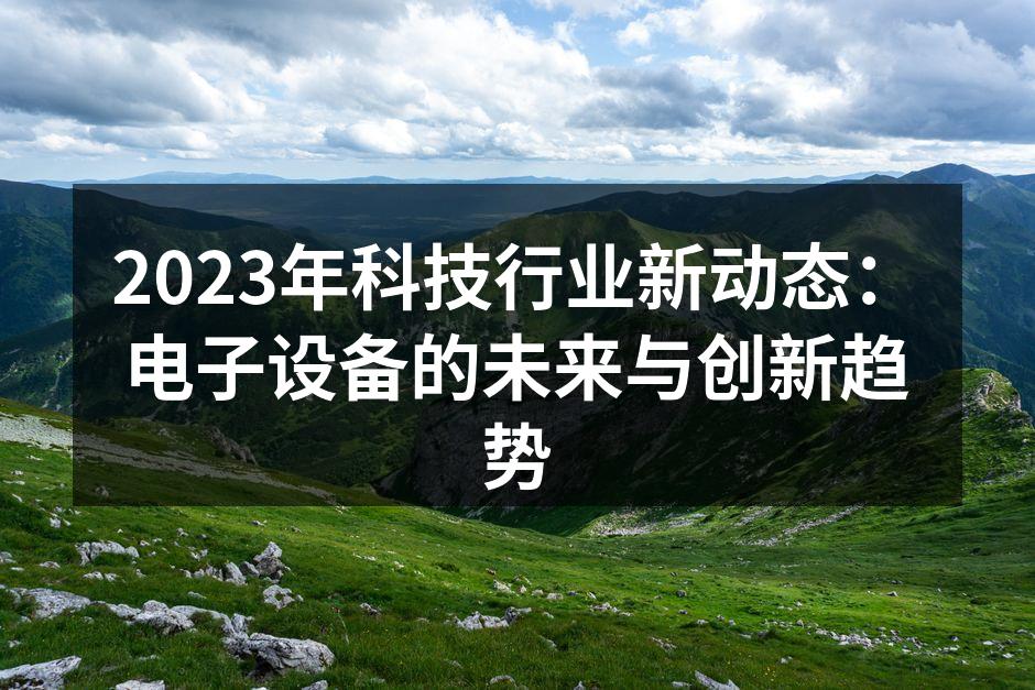 2023年科技行业新动态：电子设备的未来与创新趋势